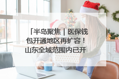半岛聚焦｜医保钱包开通地区再扩容！山东全域范围内已开通，有何用处？如何操作？速戳→