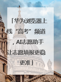 华为浏览器上线“高考”频道，AI志愿助手让志愿填报更稳更准