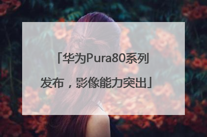 华为Pura80系列发布，影像能力突出