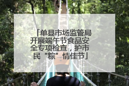 单县市场监管局开展端午节食品安全专项检查，护市民“粽”情佳节