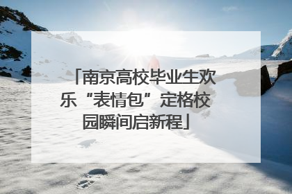 南京高校毕业生欢乐“表情包”定格校园瞬间启新程