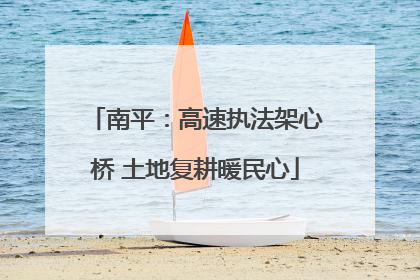 南平：高速执法架心桥 土地复耕暖民心