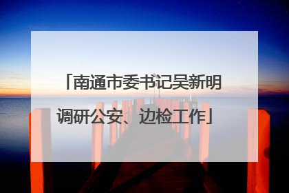 南通市委书记吴新明调研公安、边检工作