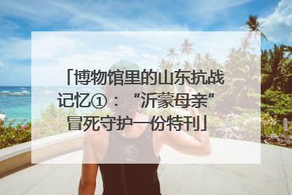 博物馆里的山东抗战记忆①：“沂蒙母亲”冒死守护一份特刊