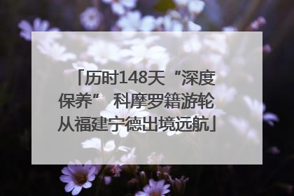 历时148天“深度保养” 科摩罗籍游轮从福建宁德出境远航