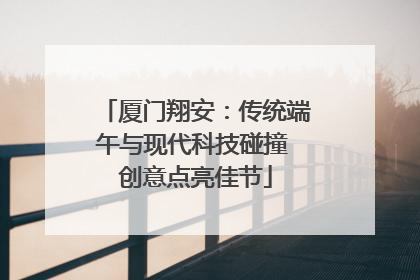 厦门翔安：传统端午与现代科技碰撞 创意点亮佳节