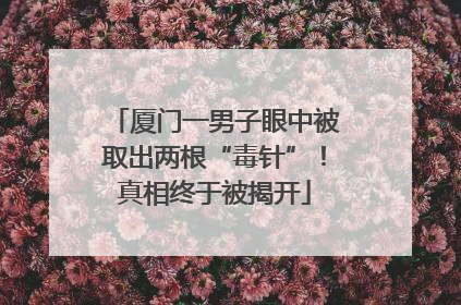 厦门一男子眼中被取出两根“毒针”！真相终于被揭开