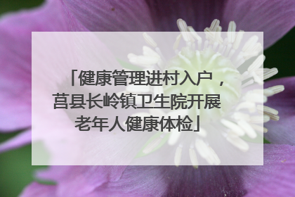 健康管理进村入户，莒县长岭镇卫生院开展老年人健康体检