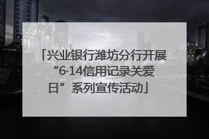 兴业银行潍坊分行开展“6·14信用记录关爱日”系列宣传活动