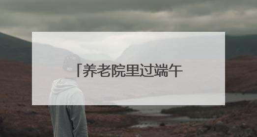 养老院里过端午 衡阳县开展“粽香端午 情暖蒸阳”文明实践活动