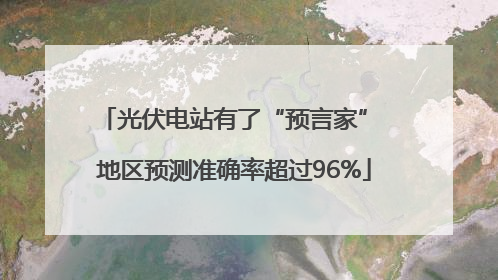 光伏电站有了“预言家” 地区预测准确率超过96%