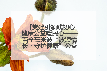 党建引领践初心 健康公益暖民心——百全毫米波“波短情长・守护健康”公益活动进社区