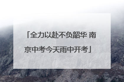 全力以赴不负韶华 南京中考今天雨中开考