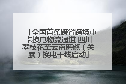全国首条跨省跨境重卡换电物流通道 四川攀枝花至云南磨憨（关累）换电干线启动