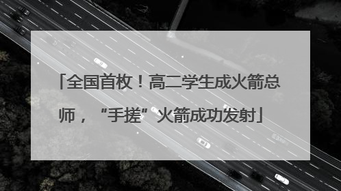 全国首枚！高二学生成火箭总师，“手搓”火箭成功发射