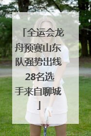 全运会龙舟预赛山东队强势出线 28名选手来自聊城