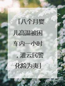 八个月婴儿高温被困车内一小时，灌云民警化险为夷