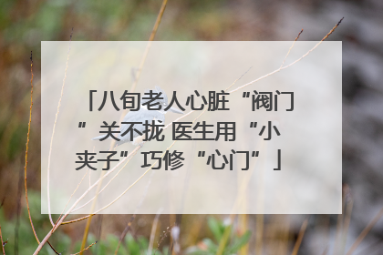 八旬老人心脏“阀门”关不拢 医生用“小夹子”巧修“心门”