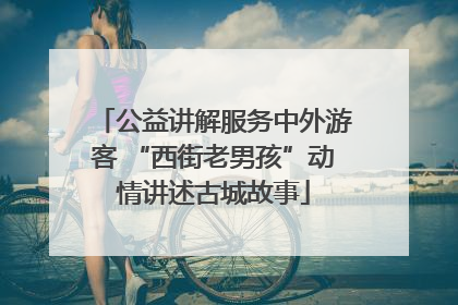 公益讲解服务中外游客 “西街老男孩”动情讲述古城故事