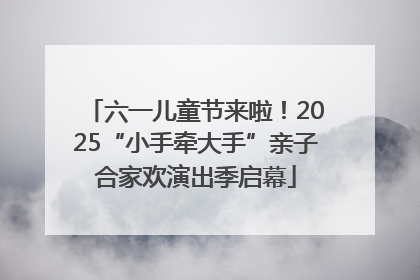 六一儿童节来啦！2025“小手牵大手”亲子合家欢演出季启幕