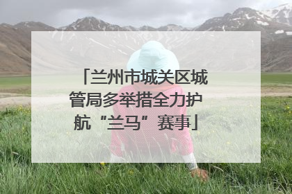 兰州市城关区城管局多举措全力护航“兰马”赛事