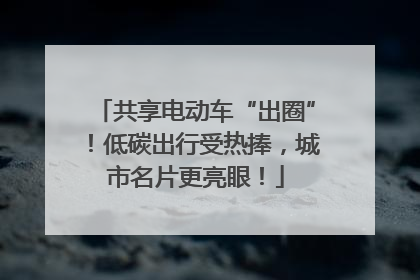 共享电动车“出圈”！低碳出行受热捧，城市名片更亮眼！