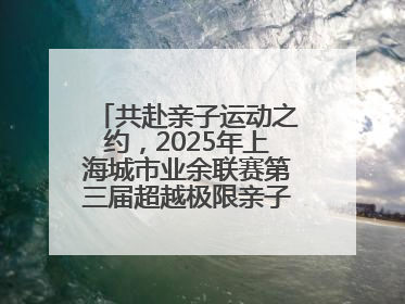 共赴亲子运动之约，2025年上海城市业余联赛第三届超越极限亲子挑战赛落幕