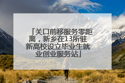 关口前移服务零距离，新乡在13所驻新高校设立毕业生就业创业服务站
