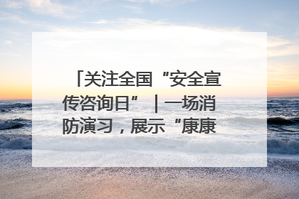 关注全国“安全宣传咨询日”｜一场消防演习，展示“康康”应急实力