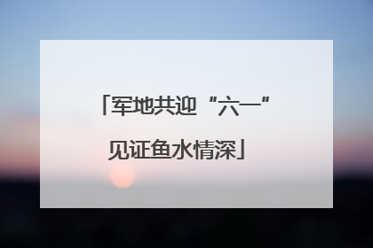 军地共迎“六一” 见证鱼水情深