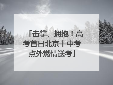 击掌、拥抱！高考首日北京十中考点外燃情送考