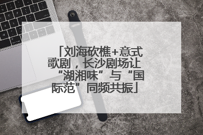 刘海砍樵+意式歌剧，长沙剧场让“湖湘味”与“国际范”同频共振