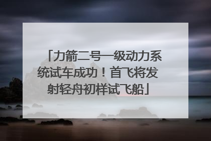 力箭二号一级动力系统试车成功！首飞将发射轻舟初样试飞船
