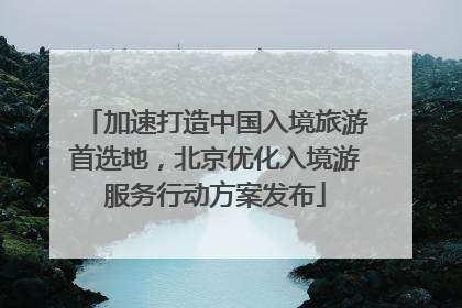 加速打造中国入境旅游首选地，北京优化入境游服务行动方案发布