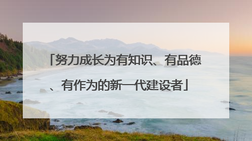 努力成长为有知识、有品德、有作为的新一代建设者