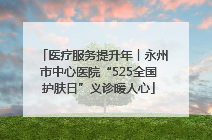 医疗服务提升年丨永州市中心医院“525全国护肤日”义诊暖人心