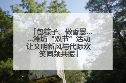 包粽子、做香囊……潍坊“双节”活动让文明新风与代际欢笑同频共振