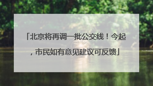 北京将再调一批公交线！今起，市民如有意见建议可反馈