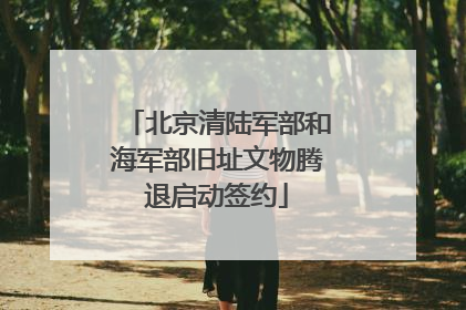 北京清陆军部和海军部旧址文物腾退启动签约