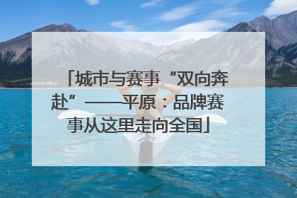 城市与赛事“双向奔赴”——平原：品牌赛事从这里走向全国