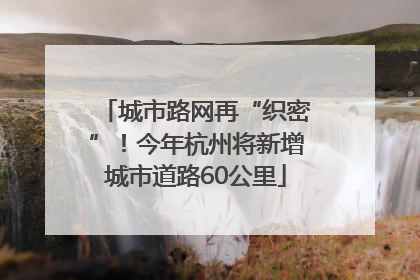 城市路网再“织密”！今年杭州将新增城市道路60公里
