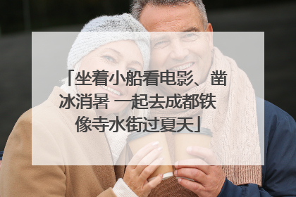 坐着小船看电影、凿冰消暑 一起去成都铁像寺水街过夏天