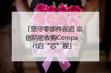 坚守零部件赛道 富创精密收购Compart启“芯”程
