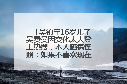 吴镇宇16岁儿子吴费曼因变化太大登上热搜，本人晒搞怪照：如果不喜欢现在的我可以离开