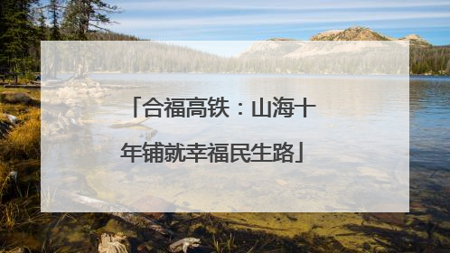 合福高铁：山海十年铺就幸福民生路
