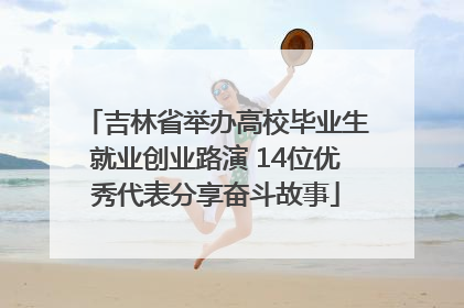 吉林省举办高校毕业生就业创业路演 14位优秀代表分享奋斗故事