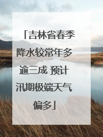 吉林省春季降水较常年多逾三成 预计汛期极端天气偏多