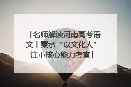 名师解读河南高考语文丨秉承“以文化人” 注重核心能力考查