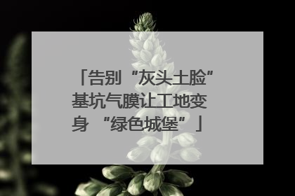 告别“灰头土脸” 基坑气膜让工地变身 “绿色城堡”