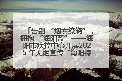 告别 “烟雾缭绕”，拥抱 “海阳蓝”——海阳市疾控中心开展2025 年无烟宣传“海阳特色”实践记录